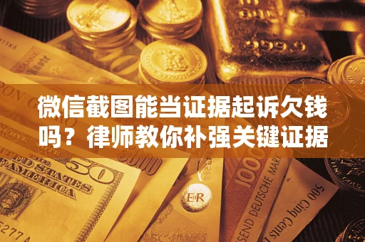 北京微信截图能当证据起诉欠钱吗？律师教你补强关键证据