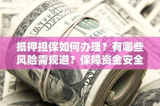 北京抵押担保如何办理？有哪些风险需规避？保障资金安全