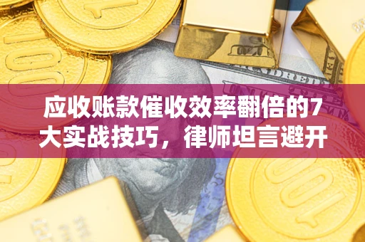 北京应收账款催收效率翻倍的7大实战技巧，律师坦言避开这些法律雷区最关键