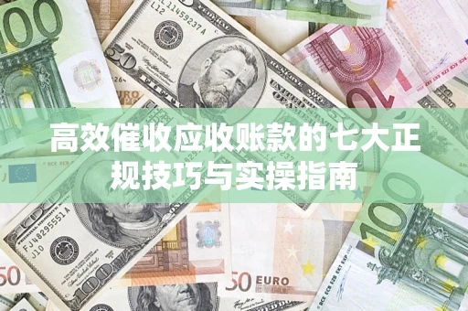 北京高效催收应收账款的七大正规技巧与实操指南