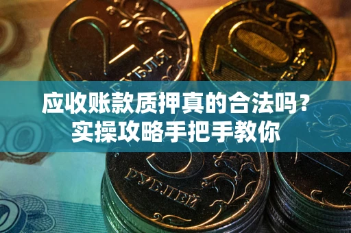 北京应收账款质押真的合法吗？实操攻略手把手教你