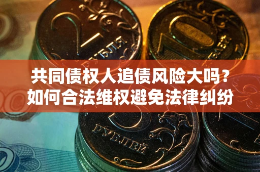 北京共同债权人追债风险大吗?如何合法维权避免法律纠纷? 北京共同债权人追债风险大吗?如何合法维权避免法律纠纷?