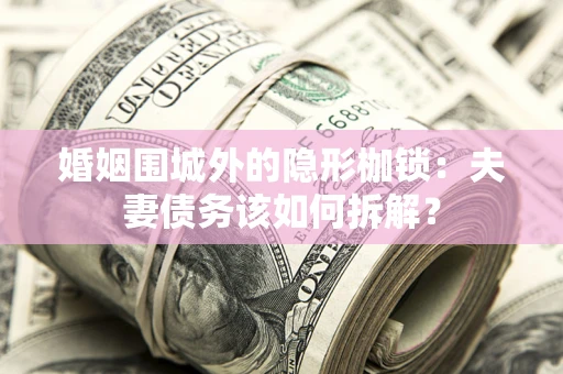 北京婚姻围城外的隐形枷锁：夫妻债务该如何拆解？