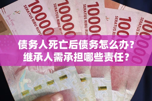 北京债务人死亡后债务怎么办？继承人需承担哪些责任？