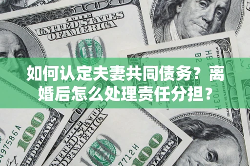北京如何认定夫妻共同债务？离婚后怎么处理责任分担？