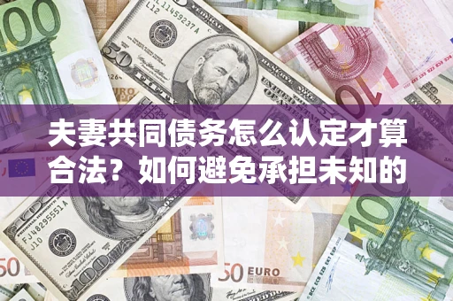 北京夫妻共同债务怎么认定才算合法？如何避免承担未知的债务风险？
