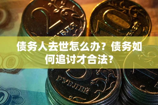 北京债务人去世怎么办？债务如何追讨才合法？