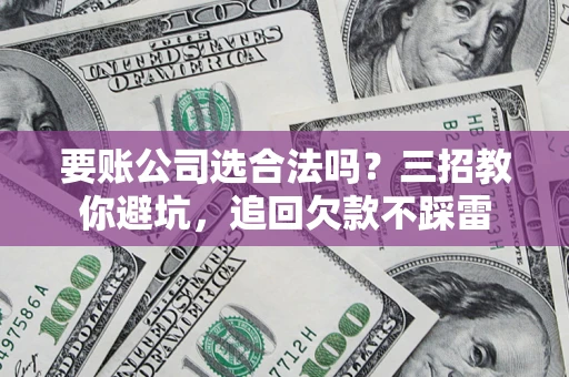 北京要账公司选合法吗？三招教你避坑，追回欠款不踩雷