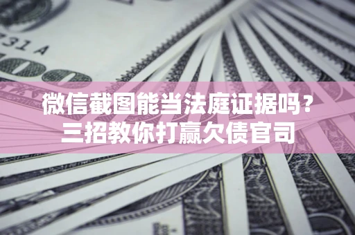北京微信截图能当法庭证据吗？三招教你打赢欠债官司